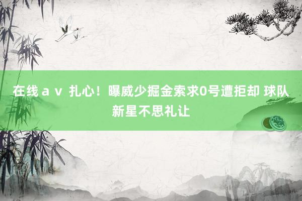 在线ａｖ 扎心！曝威少掘金索求0号遭拒却 球队新星不思礼让