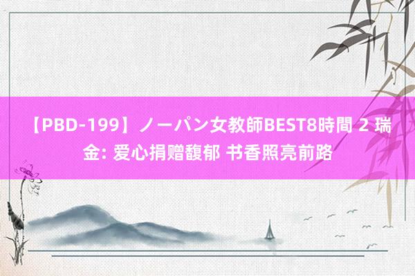 【PBD-199】ノーパン女教師BEST8時間 2 瑞金: 爱心捐赠馥郁 书香照亮前路