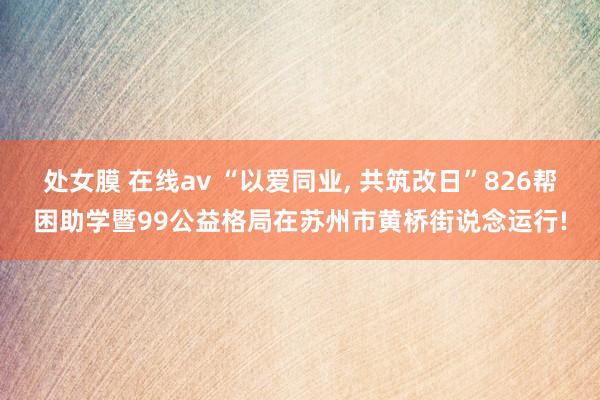 处女膜 在线av “以爱同业， 共筑改日”826帮困助学暨99公益格局在苏州市黄桥街说念运行!