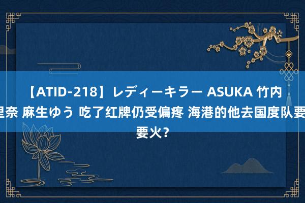 【ATID-218】レディーキラー ASUKA 竹内紗里奈 麻生ゆう 吃了红牌仍受偏疼 海港的他去国度队要火？