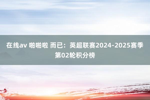 在线av 啪啪啦 而已：英超联赛2024-2025赛季第02轮积分榜