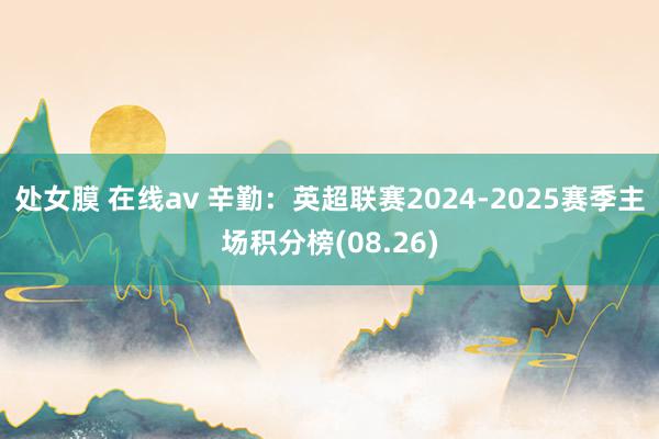 处女膜 在线av 辛勤：英超联赛2024-2025赛季主场积分榜(08.26)