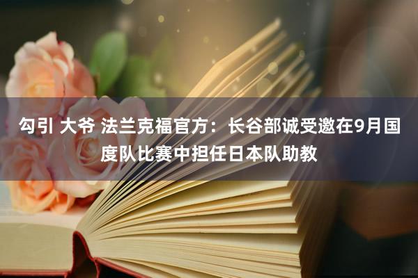 勾引 大爷 法兰克福官方：长谷部诚受邀在9月国度队比赛中担任日本队助教