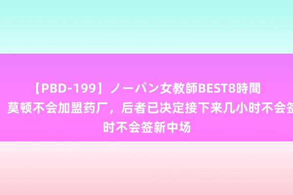 【PBD-199】ノーパン女教師BEST8時間 2 记者：莫顿不会加盟药厂，后者已决定接下来几小时不会签新中场