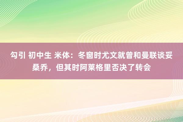 勾引 初中生 米体：冬窗时尤文就曾和曼联谈妥桑乔，但其时阿莱格里否决了转会