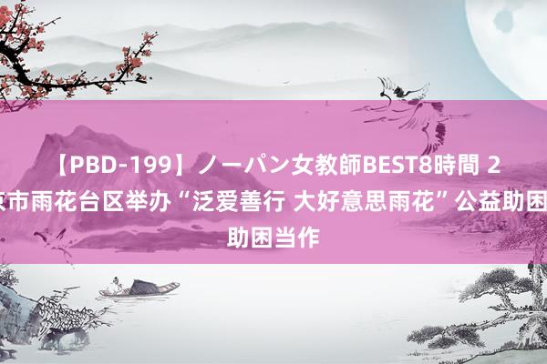 【PBD-199】ノーパン女教師BEST8時間 2 南京市雨花台区举办“泛爱善行 大好意思雨花”公益助困当作