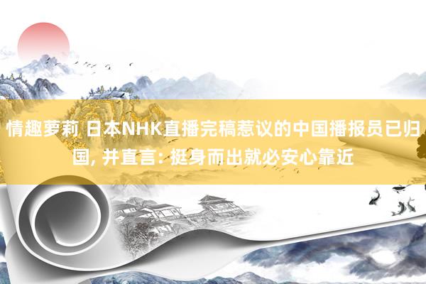 情趣萝莉 日本NHK直播完稿惹议的中国播报员已归国， 并直言: 挺身而出就必安心靠近