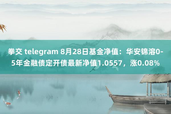 拳交 telegram 8月28日基金净值：华安锦溶0-5年金融债定开债最新净值1.0557，涨0.08%