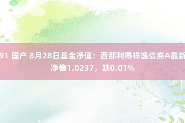 91 国产 8月28日基金净值：西部利得祥逸债券A最新净值1.0237，跌0.01%