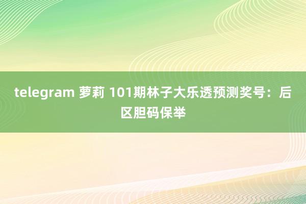 telegram 萝莉 101期林子大乐透预测奖号：后区胆码保举