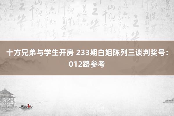 十方兄弟与学生开房 233期白姐陈列三谈判奖号：012路参考