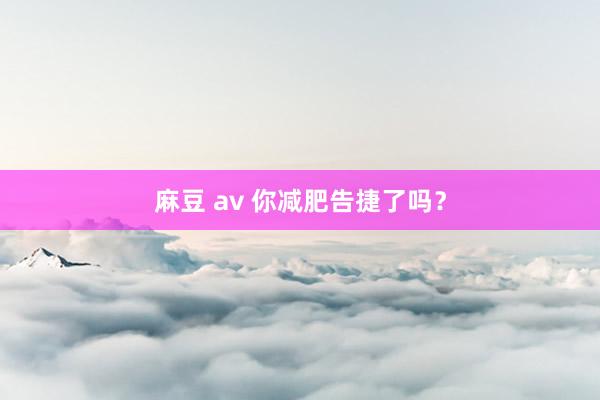 麻豆 av 你减肥告捷了吗？