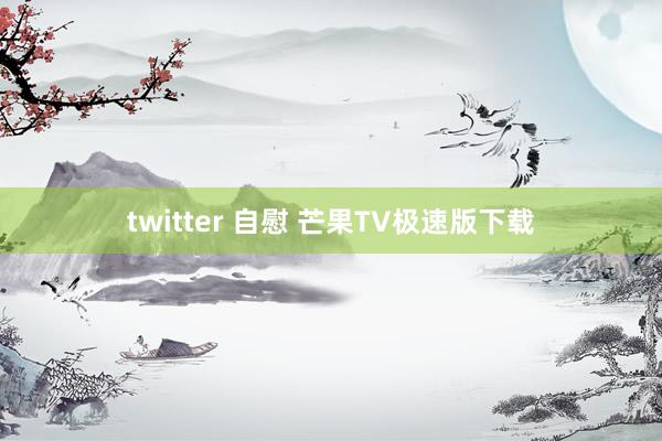 twitter 自慰 芒果TV极速版下载