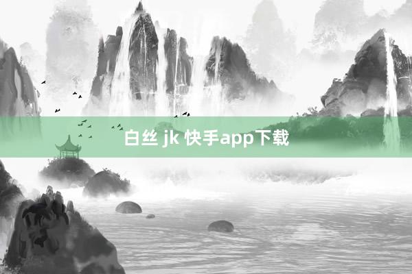 白丝 jk 快手app下载