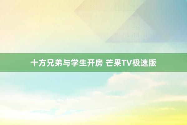 十方兄弟与学生开房 芒果TV极速版