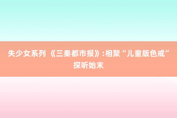 失少女系列 《三秦都市报》:相聚“儿童版色戒”探听始末