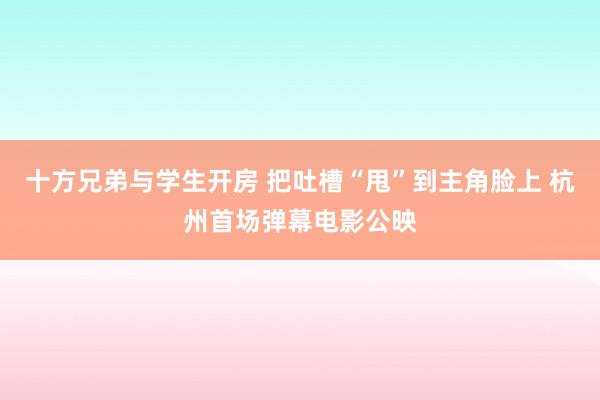 十方兄弟与学生开房 把吐槽“甩”到主角脸上 杭州首场弹幕电影公映