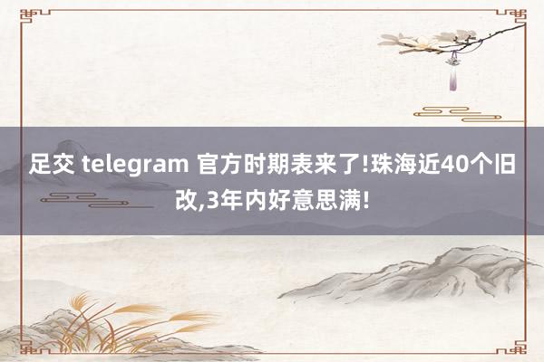 足交 telegram 官方时期表来了!珠海近40个旧改，3年内好意思满!