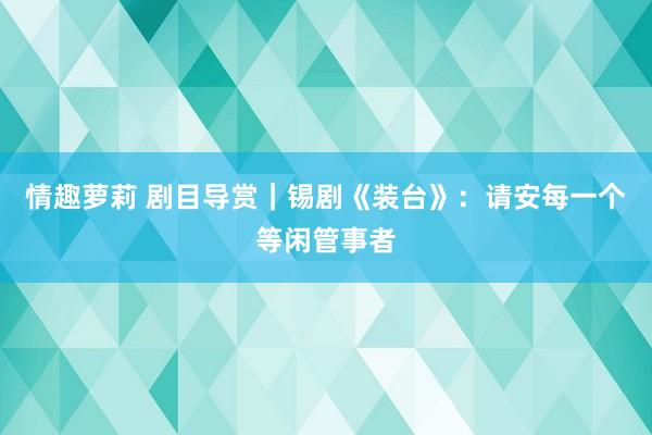 情趣萝莉 剧目导赏｜锡剧《装台》：请安每一个等闲管事者