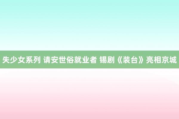 失少女系列 请安世俗就业者 锡剧《装台》亮相京城