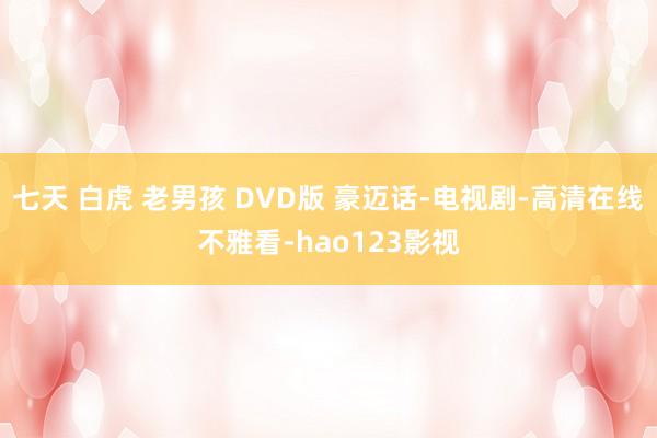 七天 白虎 老男孩 DVD版 豪迈话-电视剧-高清在线不雅看-hao123影视