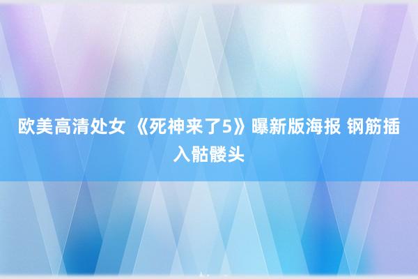 欧美高清处女 《死神来了5》曝新版海报 钢筋插入骷髅头