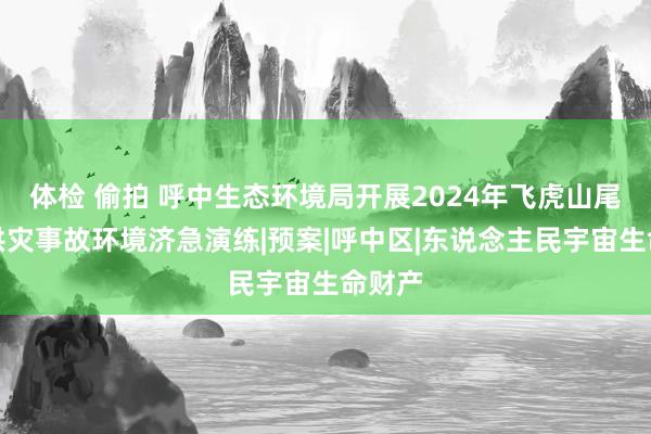 体检 偷拍 呼中生态环境局开展2024年飞虎山尾矿库洪灾事故环境济急演练|预案|呼中区|东说念主民宇宙生命财产