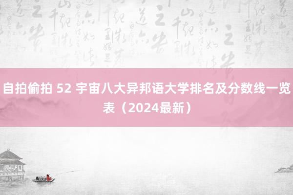 自拍偷拍 52 宇宙八大异邦语大学排名及分数线一览表（2024最新）