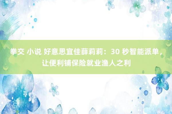 拳交 小说 好意思宜佳薛莉莉：30 秒智能派单，让便利铺保险就业渔人之利