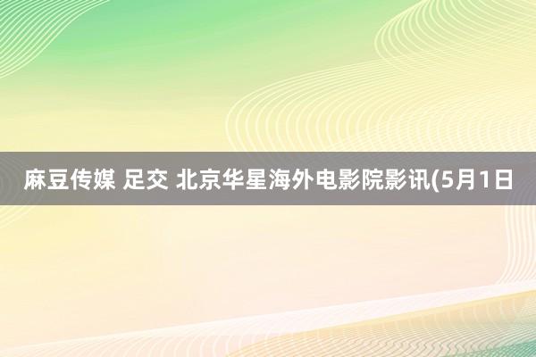 麻豆传媒 足交 北京华星海外电影院影讯(5月1日