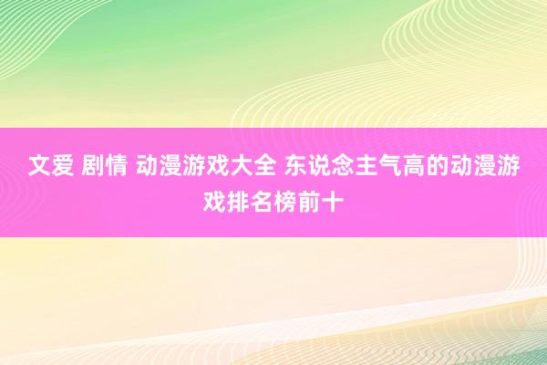 文爱 剧情 动漫游戏大全 东说念主气高的动漫游戏排名榜前十