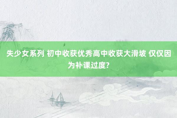 失少女系列 初中收获优秀高中收获大滑坡 仅仅因为补课过度?