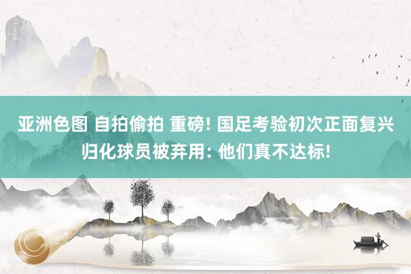 亚洲色图 自拍偷拍 重磅! 国足考验初次正面复兴归化球员被弃用: 他们真不达标!