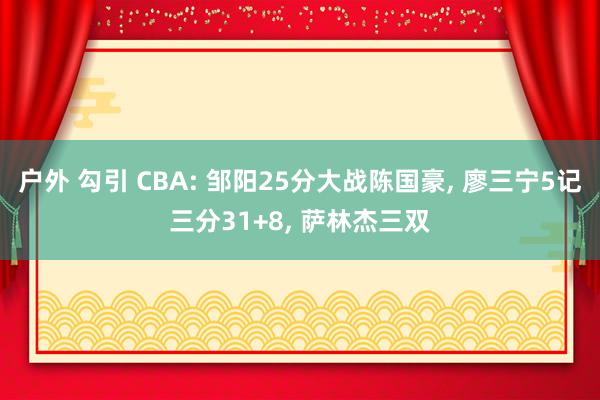户外 勾引 CBA: 邹阳25分大战陈国豪, 廖三宁5记三分31+8, 萨林杰三双